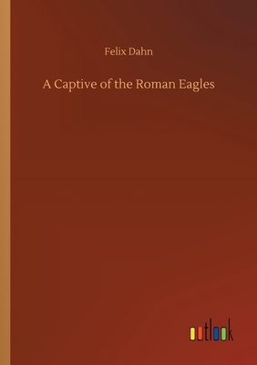 A Captive of the Roman Eagles by Felix Dahn