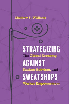 Strategizing Against Sweatshops: The Global Economy, Student Activism, and Worker Empowerment by Matthew S. Williams