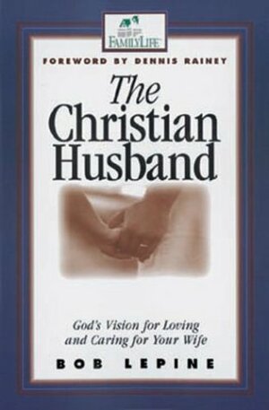 The Christian Husband: God's Vision for Loving and Caring for Your Wife by Bob Lepine