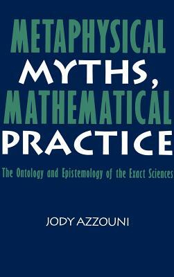 Metaphysical Myths, Mathematical Practice: The Ontology and Epistemology of the Exact Sciences by Jody Azzouni