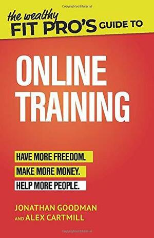 The Wealthy Fit Pro's Guide to Online Training: Help More People, Make More Money, Have More Freedom by Alex Cartmill, Jonathan Goodman