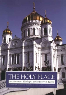 The Holy Place: Architecture, Ideology, and History in Russia by Sylvia Hochfield, Grigorij Kozlov, Konstantin Akinsha