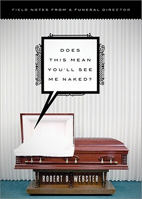 Does This Mean You'll See Me Naked?: Field Notes from a Funeral Director by Robert D. Webster