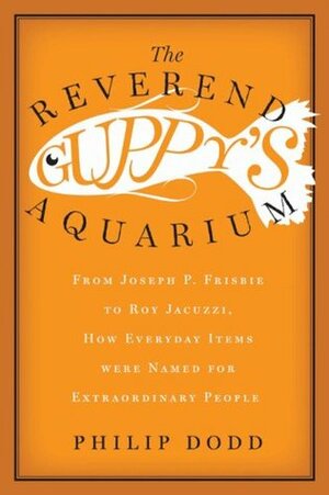 The Reverend Guppy's Aquarium: From Joseph Frisbie to Roy Jacuzzi, How Everyday Items Were Named for Extraordinary People by Philip Dodd