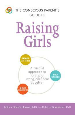 The Conscious Parent's Guide to Raising Girls: A Mindful Approach to Raising a Strong, Confident Daughter * Promote Self-Esteem * Build Resilience * I by Erika V. Shearin Karres, Rebecca Branstetter