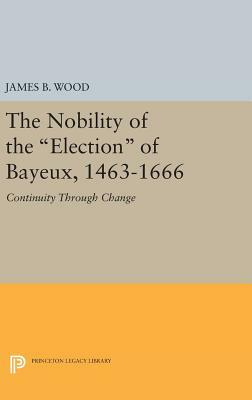 The Nobility of the Election of Bayeux, 1463-1666: Continuity Through Change by James B. Wood