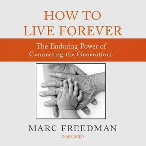 How to Live Forever: The Enduring Power of Connecting the Generations by Marc Freedman