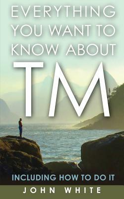 Everything You Want to Know about TM -- Including How to Do It by John White