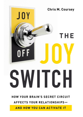 The Joy Switch: How Your Brain's Secret Circuit Affects Your Relationships--And How You Can Activate It by Chris M. Coursey