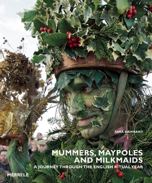 Mummers, Maypoles and Milkmaids: A Journey Through the English Ritual Year by Sara Hannant