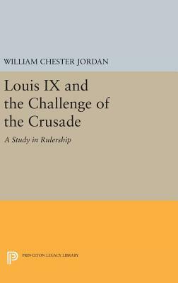 Louis IX and the Challenge of the Crusade: A Study in Rulership by William Chester Jordan