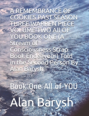 A REMEMBRANCE OF COOKIES PAST SEASON THREE WARREN PIECE VOLUME TWO All OF YOU BOOK ONE (A Stream of Consciousness Scrap Book Endeavour) Told in the Se by Alan Barysh