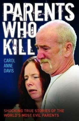 Parents Who Kill: Shocking True Stories of the World's Most Evil Parents by Carol Anne Davis