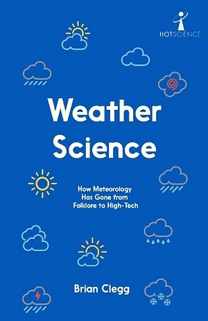 Weather Science: How Meteorology Has Gone from Folklore to High-Tech by Brian Clegg