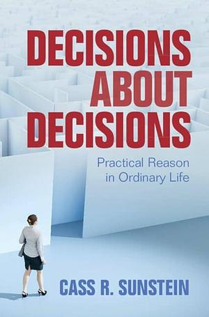 Decisions about Decisions: Practical Reason in Ordinary Life by Cass R. Sunstein