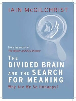 Divided Brain and the Search for Meaning: Why We Are So Unhappy by Iain McGilchrist