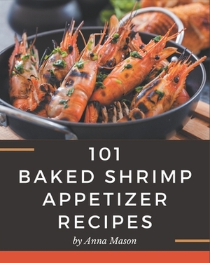 101 Baked Shrimp Appetizer Recipes: Unlocking Appetizing Recipes in The Best Baked Shrimp Appetizer Cookbook! by Anna Mason