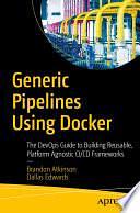 Generic Pipelines Using Docker: The DevOps Guide to Building Reusable, Platform Agnostic CI/CD Frameworks by Dallas Edwards, Brandon Atkinson