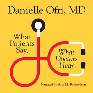 What Patients Say, What Doctors Hear: What Doctors Say, What Patients Hear by Danielle Ofri