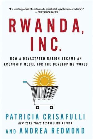 Rwanda, Inc.: How a Devastated Nation Became an Economic Model for the Developing World by Andrea Redmond, Patricia Crisafulli
