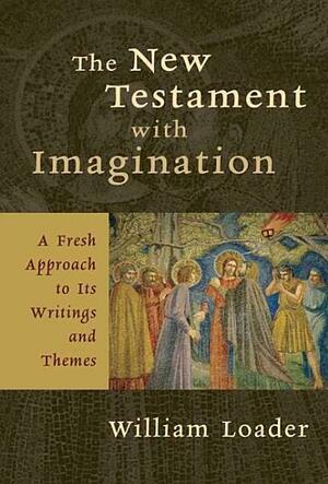 The New Testament with Imagination: A Fresh Approach to Its Writings and Themes by William Loader