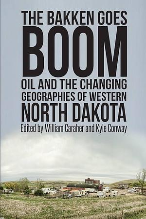 The Bakken Goes Boom: Oil and the Changing Geographies of Western North Dakota by Kyle Conway, William Rodney Caraher