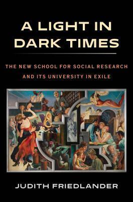 A Light in Dark Times: The New School for Social Research and Its University in Exile by Judith Friedlander
