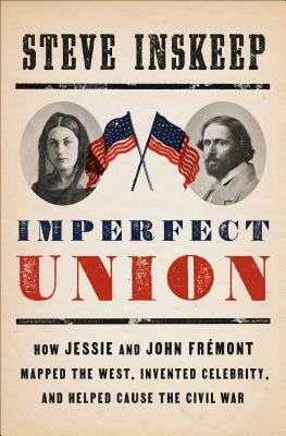 Imperfect Union: How Jessie and John Frémont Mapped the West, Invented Celebrity, and Helped Cause the Civil War by Steve Inskeep