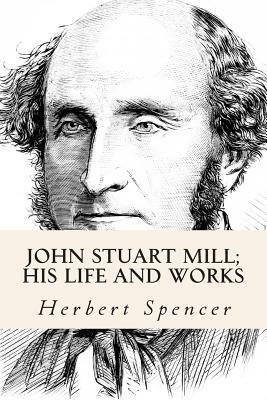 John Stuart Mill; His Life and Works by Herbert Spencer