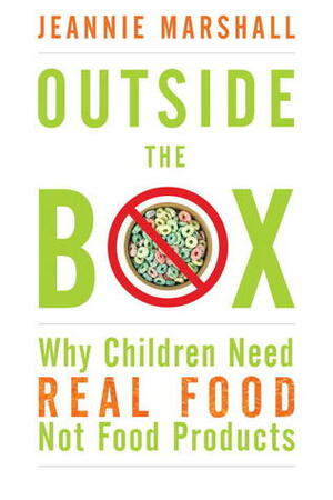 Outside the Box: Why Our Children Need Real Food, Not Food Products by Jeannie Marshall