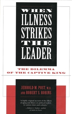 When Illness Strikes the Leader: The Dilemma of the Captive King by Robert S. Robins, Jerrold Post