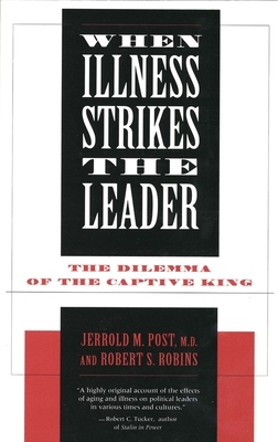 When Illness Strikes the Leader: The Dilemma of the Captive King by Jerrold Post, Robert S. Robins