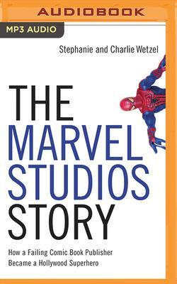 The Marvel Studios Story: How a Failing Comic Book Publisher Became a Hollywood Superhero by Charlie Wetzel, Stephanie Wetzel