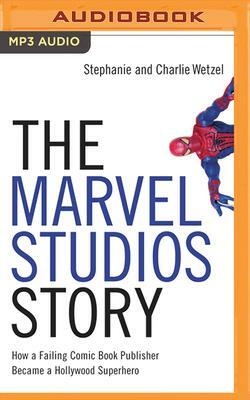 The Marvel Studios Story: How a Failing Comic Book Publisher Became a Hollywood Superhero by Stephanie Wetzel, Charlie Wetzel