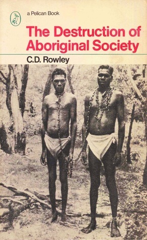 The Destruction of Aboriginal Society by C.D. Rowley