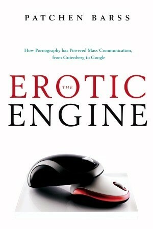 The Erotic Engine: How Pornography has Powered Mass Communication, from Gutenberg to Google by Patchen Barss