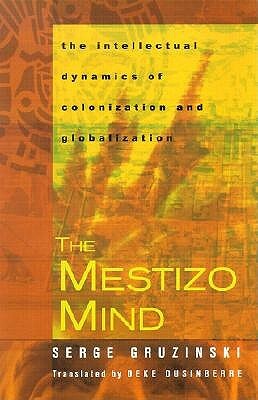 The Mestizo Mind: The Intellectual Dynamics of Colonization and Globalization by Serge Gruzinski