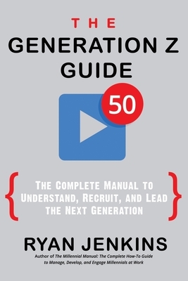 The Generation Z Guide: The Complete Manual to Understand, Recruit, and Lead the Next Generation by Ryan Jenkins
