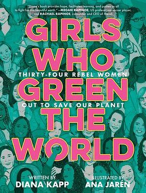 Girls Who Green the World: Thirty-Four Rebel Women Out to Save Our Planet by Diana Kapp