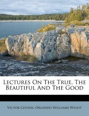 Lectures on the True, the Beautiful and the Good by Victor Cousin