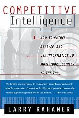Competitive Intelligence : How to Gather, Analyze, and Use Information to Move Your Business to the Top by Larry Kahaner, Larry Kahaner