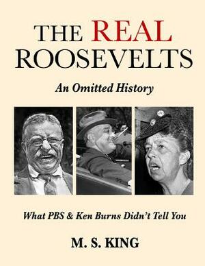 The REAL Roosevelts: An Omitted History: What PBS & Ken Burns Didn't Tell You by M. S. King
