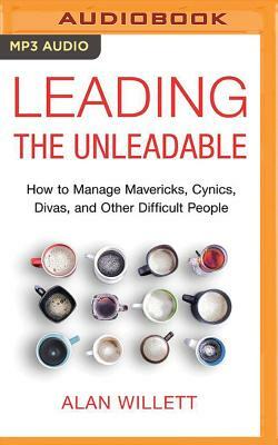 Leading the Unleadable: How to Manage Mavericks, Cynics, Divas, and Other Difficult People by Alan Willett