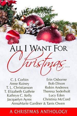 All I Want For Christmas by Kathryn C. Kelly, C.J. Corbin, Tanis Owen, Christina McCord, Erin Osborne, Theresa Senderholt, T.L. Christianson, AnnaMarie Gardner, Lucy Eden, Jacquelyn Ayers, Robin Andrews, Anne Rainey, Bob Dixon, T. Elizabeth Guthrie