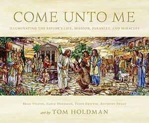 Come unto Me: Illuminating the Savior's Life, Mission, Parables, and Miracles by Tyler Griffin, Brad Wilcox, Gayle Holdman, Anthony Sweat