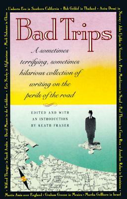 Bad Trips: A Sometimes Terrifying, Sometimes Hilarious Collection of Writing on the Perils of the Road by Keith Fraser