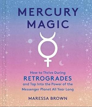 Mercury Magic: How to Thrive During Retrogrades and Tap Into the Power of the Messenger Planet All Year Long by Maressa Brown