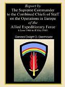 Report by the Supreme Commander to the Combined Chiefs of Staff on the Operations in Europe of the Allied Expeditionary Force, 6 June 1944 to 8 May 1945 by Dwight D. Eisenhower