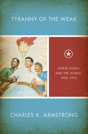 Tyranny of the Weak: North Korea and the World, 1950-1992 by Charles K. Armstrong