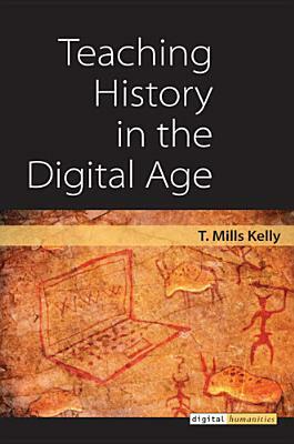 Teaching History in the Digital Age by T. Mills Kelly